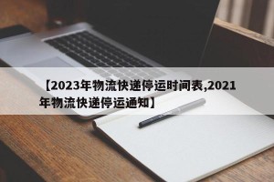 【2023年物流快递停运时间表,2021年物流快递停运通知】