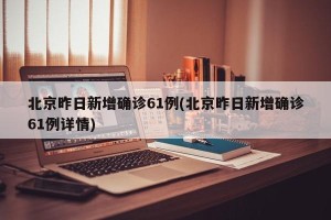 北京昨日新增确诊61例(北京昨日新增确诊61例详情)
