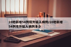 10地新增54例境外输入病例/10地新增54例境外输入病例多少