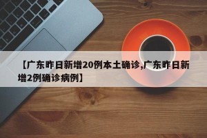 【广东昨日新增20例本土确诊,广东昨日新增2例确诊病例】
