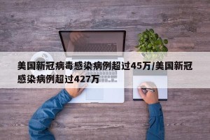 美国新冠病毒感染病例超过45万/美国新冠感染病例超过427万