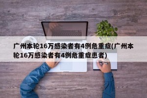 广州本轮16万感染者有4例危重症(广州本轮16万感染者有4例危重症患者)