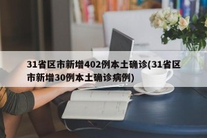 31省区市新增402例本土确诊(31省区市新增30例本土确诊病例)