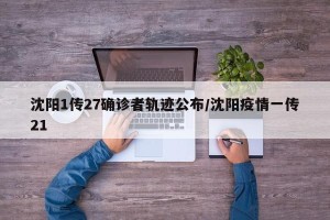 沈阳1传27确诊者轨迹公布/沈阳疫情一传21