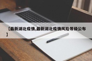 【最新湖北疫情,最新湖北疫情风险等级公布】