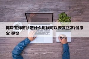 健康宝弹窗状态什么时候可以恢复正常/健康宝 弹窗