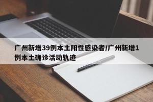 广州新增39例本土阳性感染者/广州新增1例本土确诊活动轨迹