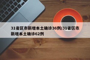 31省区市新增本土确诊36例/31省区市新增本土确诊62例