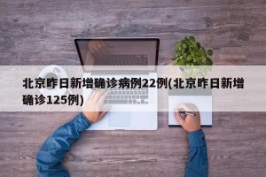 北京昨日新增确诊病例22例(北京昨日新增确诊125例)