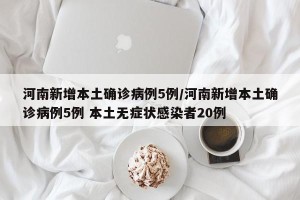 河南新增本土确诊病例5例/河南新增本土确诊病例5例 本土无症状感染者20例