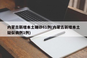 内蒙古新增本土确诊61例(内蒙古新增本土疑似病例1例)