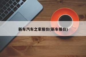 新车汽车之家报价(新车报价)