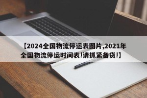 【2024全国物流停运表图片,2021年全国物流停运时间表!请抓紧备货!】