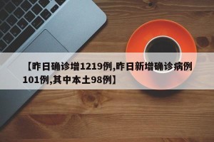 【昨日确诊增1219例,昨日新增确诊病例101例,其中本土98例】