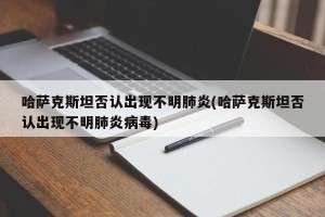 哈萨克斯坦否认出现不明肺炎(哈萨克斯坦否认出现不明肺炎病毒)