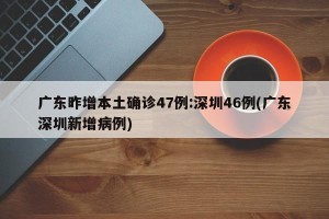 广东昨增本土确诊47例:深圳46例(广东深圳新增病例)