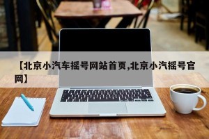 【北京小汽车摇号网站首页,北京小汽摇号官网】