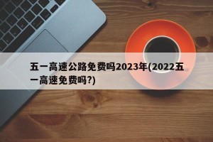 五一高速公路免费吗2023年(2022五一高速免费吗?)