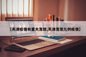 【天津疫情有重大发现,天津发现几例疫情】