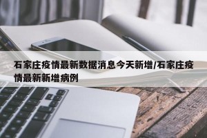 石家庄疫情最新数据消息今天新增/石家庄疫情最新新增病例