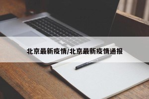 北京最新疫情/北京最新疫情通报