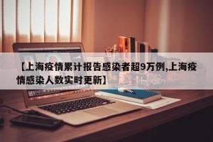 【上海疫情累计报告感染者超9万例,上海疫情感染人数实时更新】