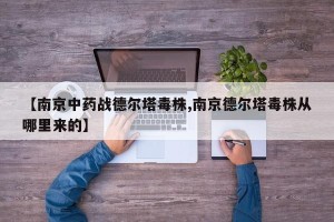 【南京中药战德尔塔毒株,南京德尔塔毒株从哪里来的】