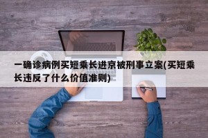 一确诊病例买短乘长进京被刑事立案(买短乘长违反了什么价值准则)
