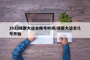 2023成都大运会限号时间/成都大运会几号开始
