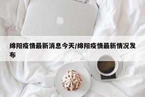 绵阳疫情最新消息今天/绵阳疫情最新情况发布