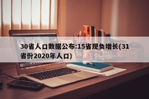30省人口数据公布:15省现负增长(31省份2020年人口)