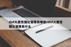 dnf火属性强化宝珠有哪些/dnf火属性强化宝珠有什么