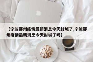 【宁波鄞州疫情最新消息今天封城了,宁波鄞州疫情最新消息今天封城了吗】