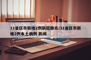31省区市新增2例新冠肺炎/31省区市新增2例本土病例 新闻