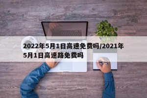 2022年5月1日高速免费吗/2021年5月1日高速路免费吗