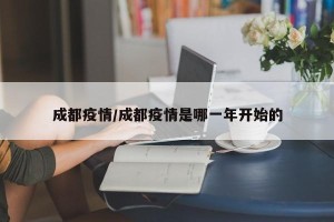成都疫情/成都疫情是哪一年开始的