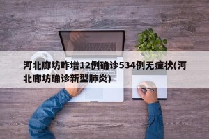 河北廊坊昨增12例确诊534例无症状(河北廊坊确诊新型肺炎)