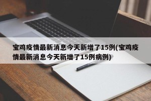 宝鸡疫情最新消息今天新增了15例(宝鸡疫情最新消息今天新增了15例病例)