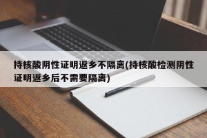 持核酸阴性证明返乡不隔离(持核酸检测阴性证明返乡后不需要隔离)