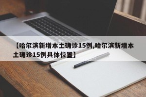 【哈尔滨新增本土确诊15例,哈尔滨新增本土确诊15例具体位置】