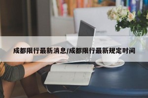 成都限行最新消息/成都限行最新规定时间