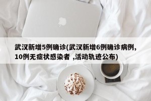 武汉新增5例确诊(武汉新增6例确诊病例,10例无症状感染者 ,活动轨迹公布)