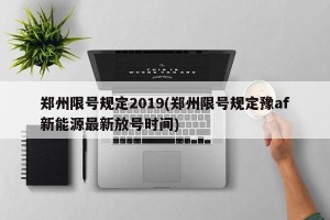 郑州限号规定2019(郑州限号规定豫af新能源最新放号时间)