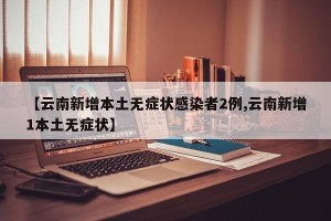 【云南新增本土无症状感染者2例,云南新增1本土无症状】