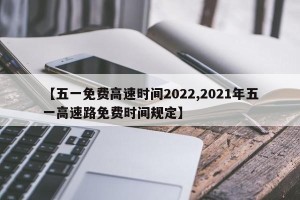 【五一免费高速时间2022,2021年五一高速路免费时间规定】