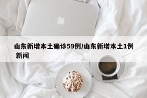 山东新增本土确诊59例/山东新增本土1例 新闻