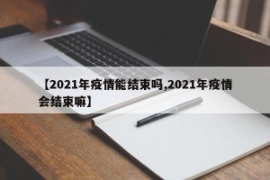 【2021年疫情能结束吗,2021年疫情会结束嘛】