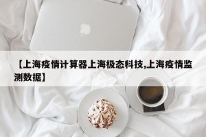 【上海疫情计算器上海极态科技,上海疫情监测数据】