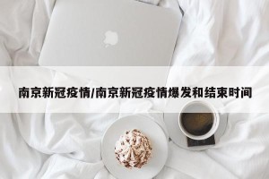 南京新冠疫情/南京新冠疫情爆发和结束时间