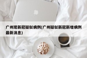 广州现新冠疑似病例(广州疑似新冠新增病例最新消息)
